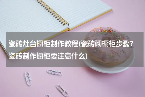 瓷砖灶台橱柜制作教程(瓷砖砌橱柜步骤？瓷砖制作橱柜要注意什么)