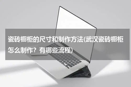 瓷砖橱柜的尺寸和制作方法(武汉瓷砖橱柜怎么制作？有哪些流程)