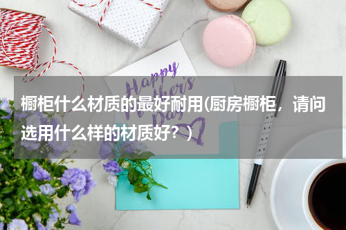 橱柜什么材质的最好耐用(厨房橱柜，请问选用什么样的材质好？)