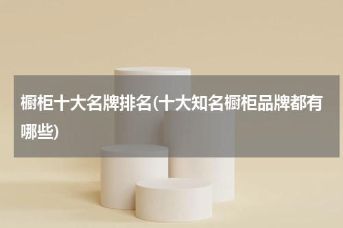 橱柜十大名牌排名(十大知名橱柜品牌都有哪些)