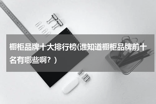 橱柜品牌十大排行榜(谁知道橱柜品牌前十名有哪些啊？)