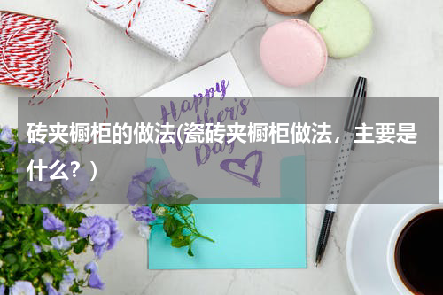 砖夹橱柜的做法(瓷砖夹橱柜做法，主要是什么？)