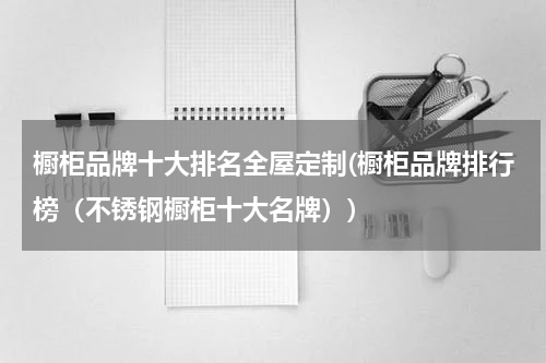 橱柜品牌十大排名全屋定制(橱柜品牌排行榜（不锈钢橱柜十大名牌）)