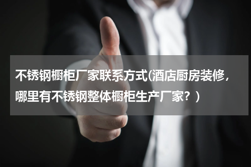 不锈钢橱柜厂家联系方式(酒店厨房装修，哪里有不锈钢整体橱柜生产厂家？)