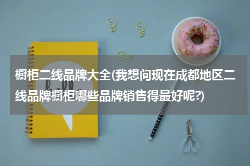 橱柜二线品牌大全(我想问现在成都地区二线品牌橱柜哪些品牌销售得最好呢?)