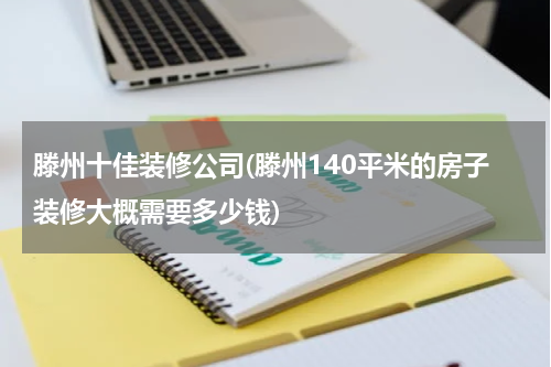 滕州十佳装修公司(滕州140平米的房子装修大概需要多少钱)