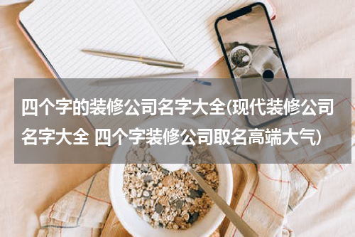 四个字的装修公司名字大全(现代装修公司名字大全 四个字装修公司取名高端大气)