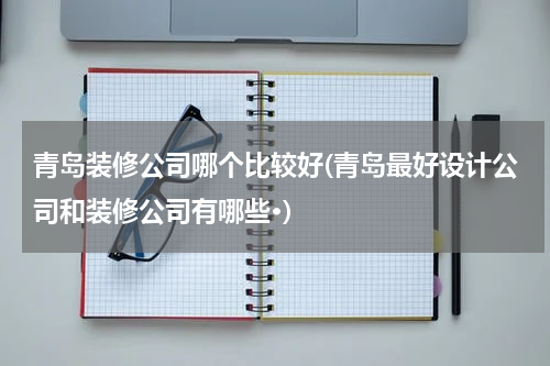 青岛装修公司哪个比较好(青岛最好设计公司和装修公司有哪些·)