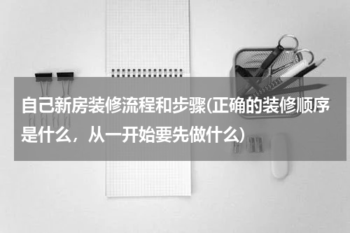 自己新房装修流程和步骤(正确的装修顺序是什么，从一开始要先做什么)