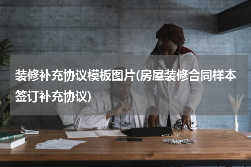装修补充协议模板图片(房屋装修合同样本签订补充协议)