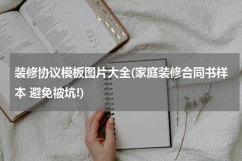 装修协议模板图片大全(家庭装修合同书样本 避免被坑!)