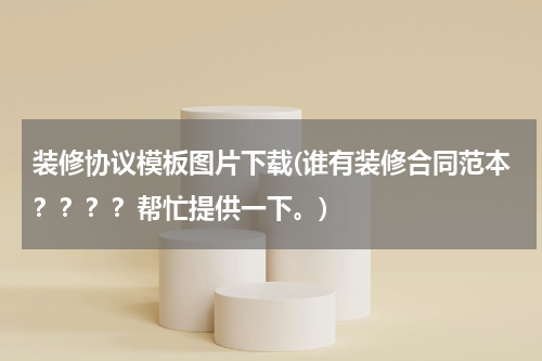 装修协议模板图片下载(谁有装修合同范本？？？？帮忙提供一下。)