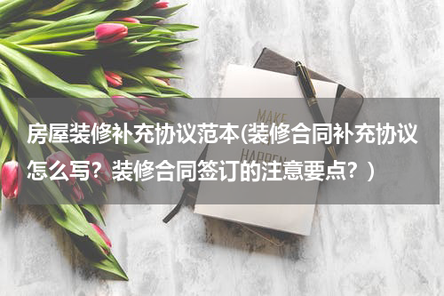 房屋装修补充协议范本(装修合同补充协议怎么写？装修合同签订的注意要点？)