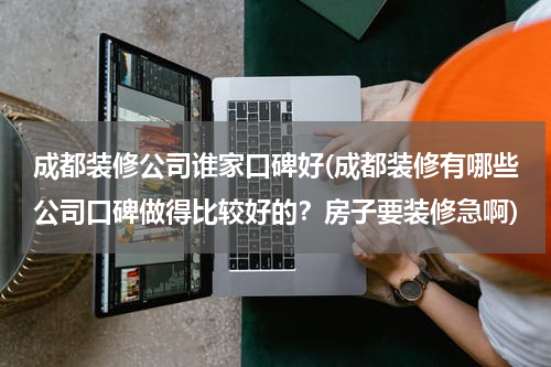 成都装修公司谁家口碑好(成都装修有哪些公司口碑做得比较好的？房子要装修急啊)