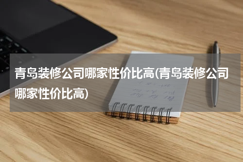 青岛装修公司哪家性价比高(青岛装修公司哪家性价比高)