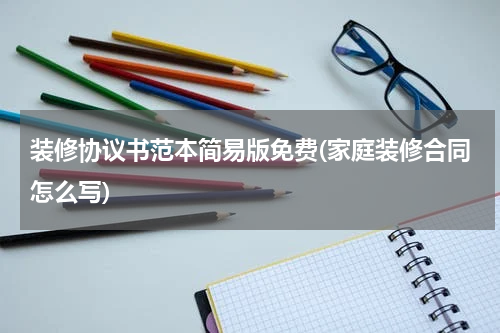 装修协议书范本简易版免费(家庭装修合同怎么写)