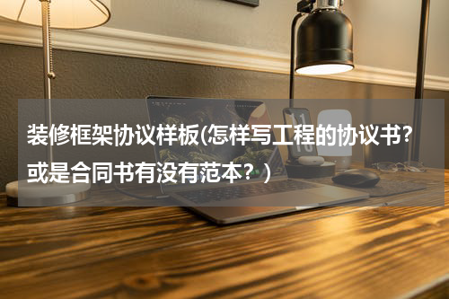 装修框架协议样板(怎样写工程的协议书？或是合同书有没有范本？)