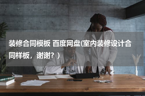 装修合同模板 百度网盘(室内装修设计合同样板，谢谢？)