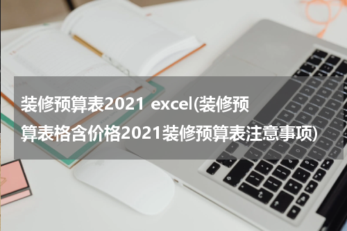 装修预算表2021 excel(装修预算表格含价格2021装修预算表注意事项)