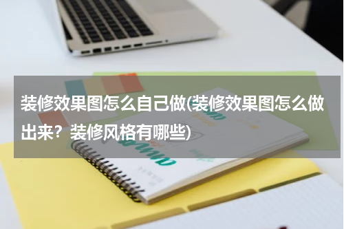 装修效果图怎么自己做(装修效果图怎么做出来？装修风格有哪些)