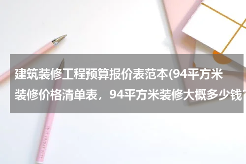 建筑装修工程预算报价表范本(94平方米装修价格清单表，94平方米装修大概多少钱？)