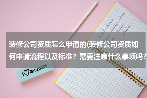 装修公司资质怎么申请的(装修公司资质如何申请流程以及标准？需要注意什么事项吗？)