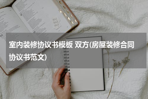 室内装修协议书模板 双方(房屋装修合同协议书范文)