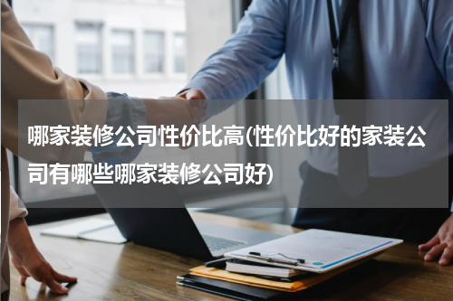 哪家装修公司性价比高(性价比好的家装公司有哪些哪家装修公司好)