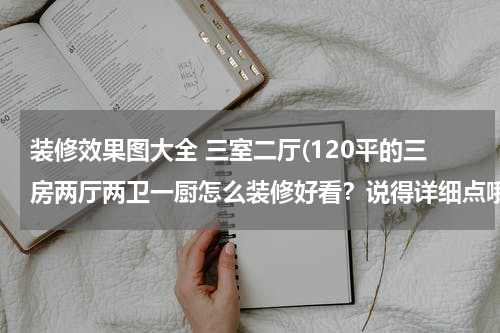 装修效果图大全 三室二厅(120平的三房两厅两卫一厨怎么装修好看？说得详细点哦)