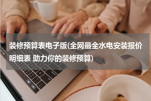 装修预算表电子版(全网最全水电安装报价明细表 助力你的装修预算)