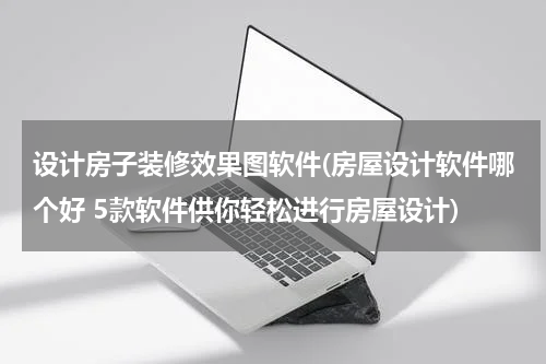 设计房子装修效果图软件(房屋设计软件哪个好 5款软件供你轻松进行房屋设计)