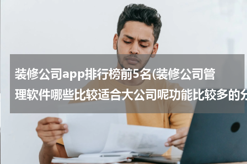 装修公司app排行榜前5名(装修公司管理软件哪些比较适合大公司呢功能比较多的分享下)