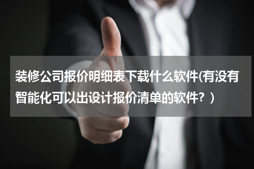 装修公司报价明细表下载什么软件(有没有智能化可以出设计报价清单的软件？)