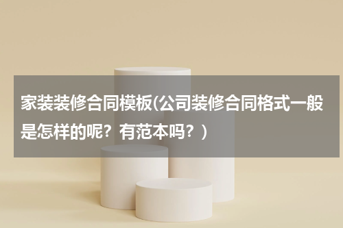家装装修合同模板(公司装修合同格式一般是怎样的呢？有范本吗？)