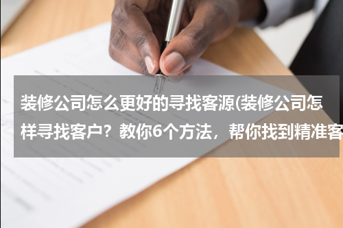 装修公司怎么更好的寻找客源(装修公司怎样寻找客户？教你6个方法，帮你找到精准客户)