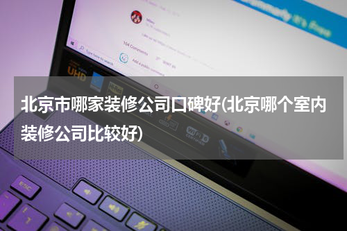 北京市哪家装修公司口碑好(北京哪个室内装修公司比较好)