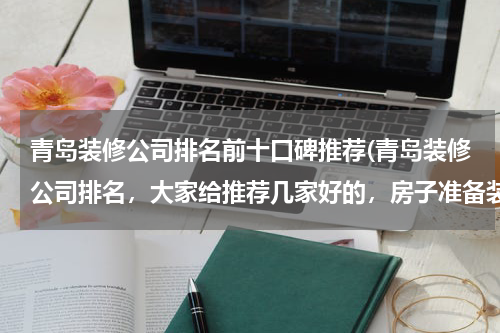 青岛装修公司排名前十口碑推荐(青岛装修公司排名，大家给推荐几家好的，房子准备装修了)