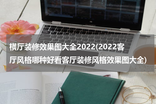 横厅装修效果图大全2022(2022客厅风格哪种好看客厅装修风格效果图大全)