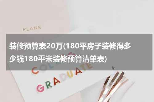 装修预算表20万(180平房子装修得多少钱180平米装修预算清单表)