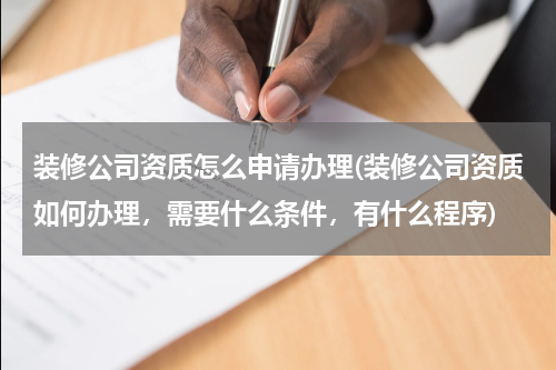 装修公司资质怎么申请办理(装修公司资质如何办理，需要什么条件，有什么程序)