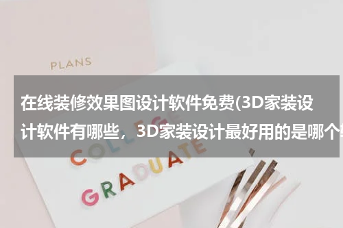 在线装修效果图设计软件免费(3D家装设计软件有哪些，3D家装设计最好用的是哪个软件？)