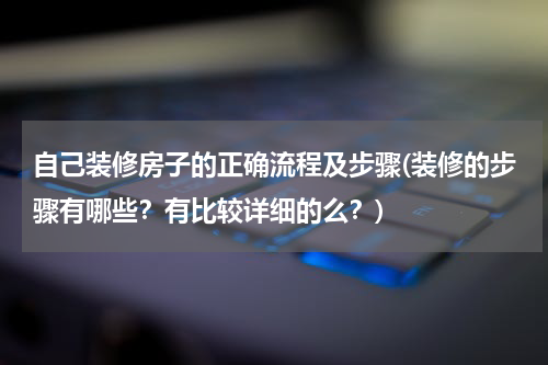 自己装修房子的正确流程及步骤(装修的步骤有哪些？有比较详细的么？)
