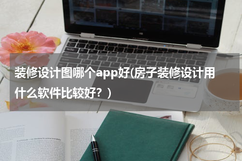 装修设计图哪个app好(房子装修设计用什么软件比较好？)