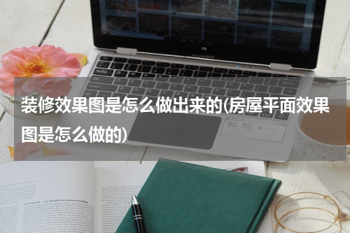 装修效果图是怎么做出来的(房屋平面效果图是怎么做的)
