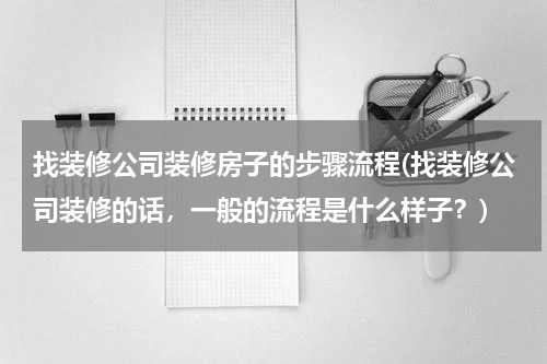 找装修公司装修房子的步骤流程(找装修公司装修的话，一般的流程是什么样子？)