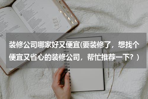 装修公司哪家好又便宜(要装修了，想找个便宜又省心的装修公司，帮忙推荐一下？)