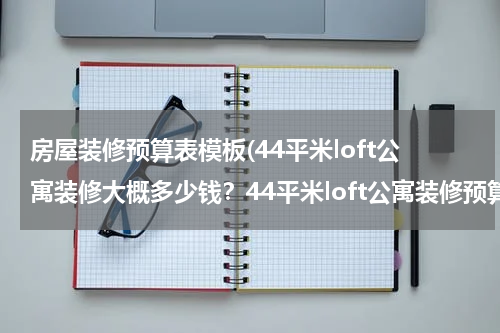 房屋装修预算表模板(44平米loft公寓装修大概多少钱？44平米loft公寓装修预算表)