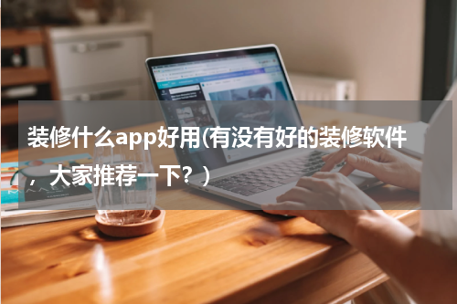 装修什么app好用(有没有好的装修软件，大家推荐一下？)