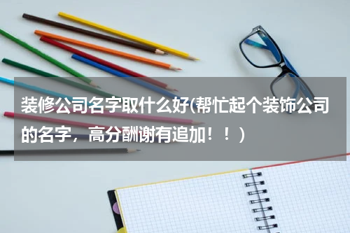 装修公司名字取什么好(帮忙起个装饰公司的名字，高分酬谢有追加！！)