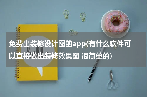 免费出装修设计图的app(有什么软件可以直接做出装修效果图 很简单的)